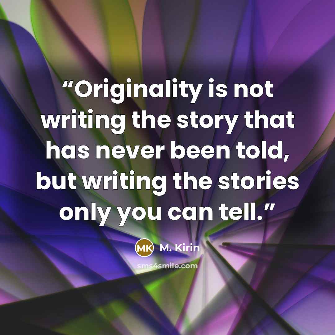 “Originality is not writing the story that has never been told, but writing the stories only you can tell.” quote by M. Kirin