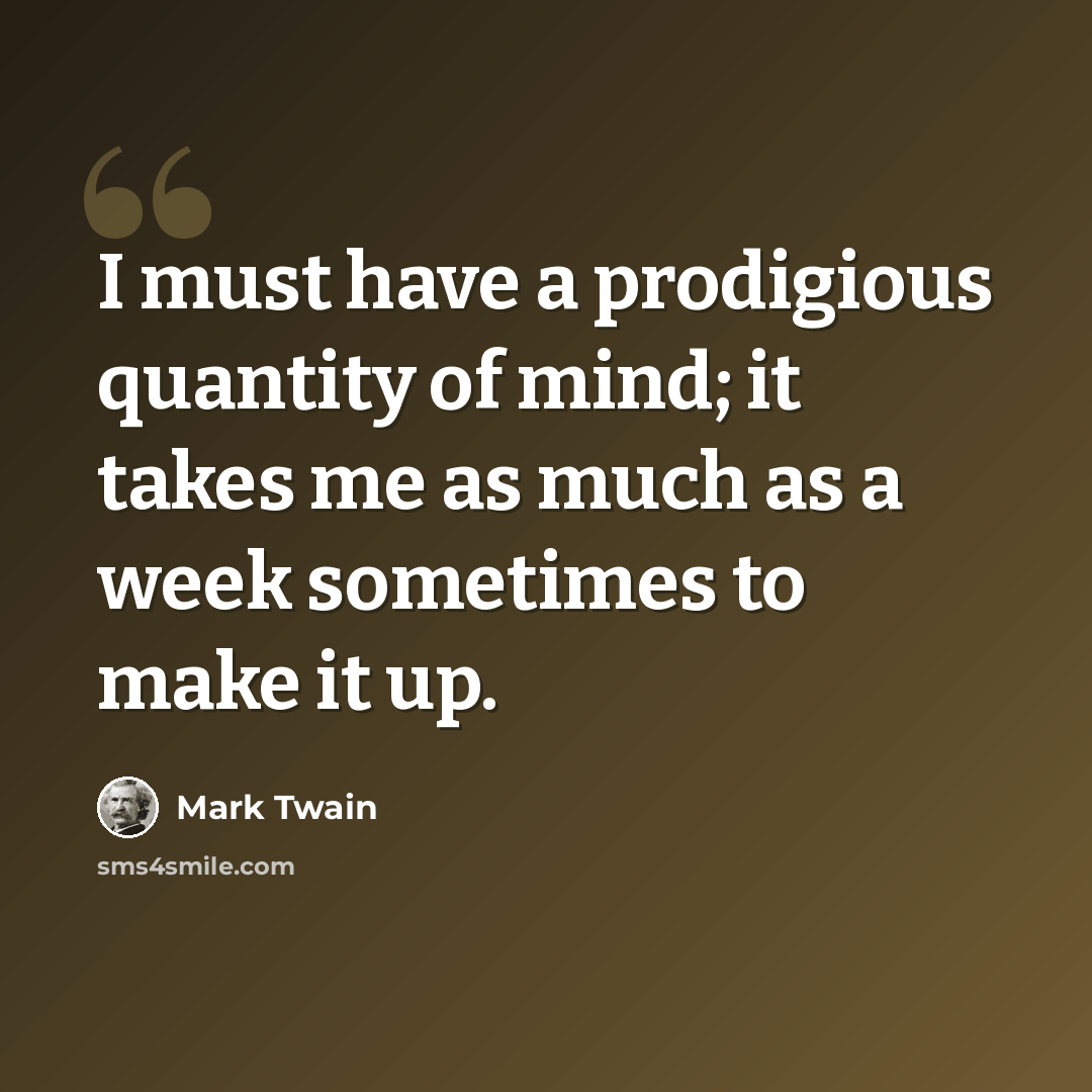 “I must have a prodigious quantity of mind; it takes me as much as a week sometimes to make it up.” quote by Mark Twain