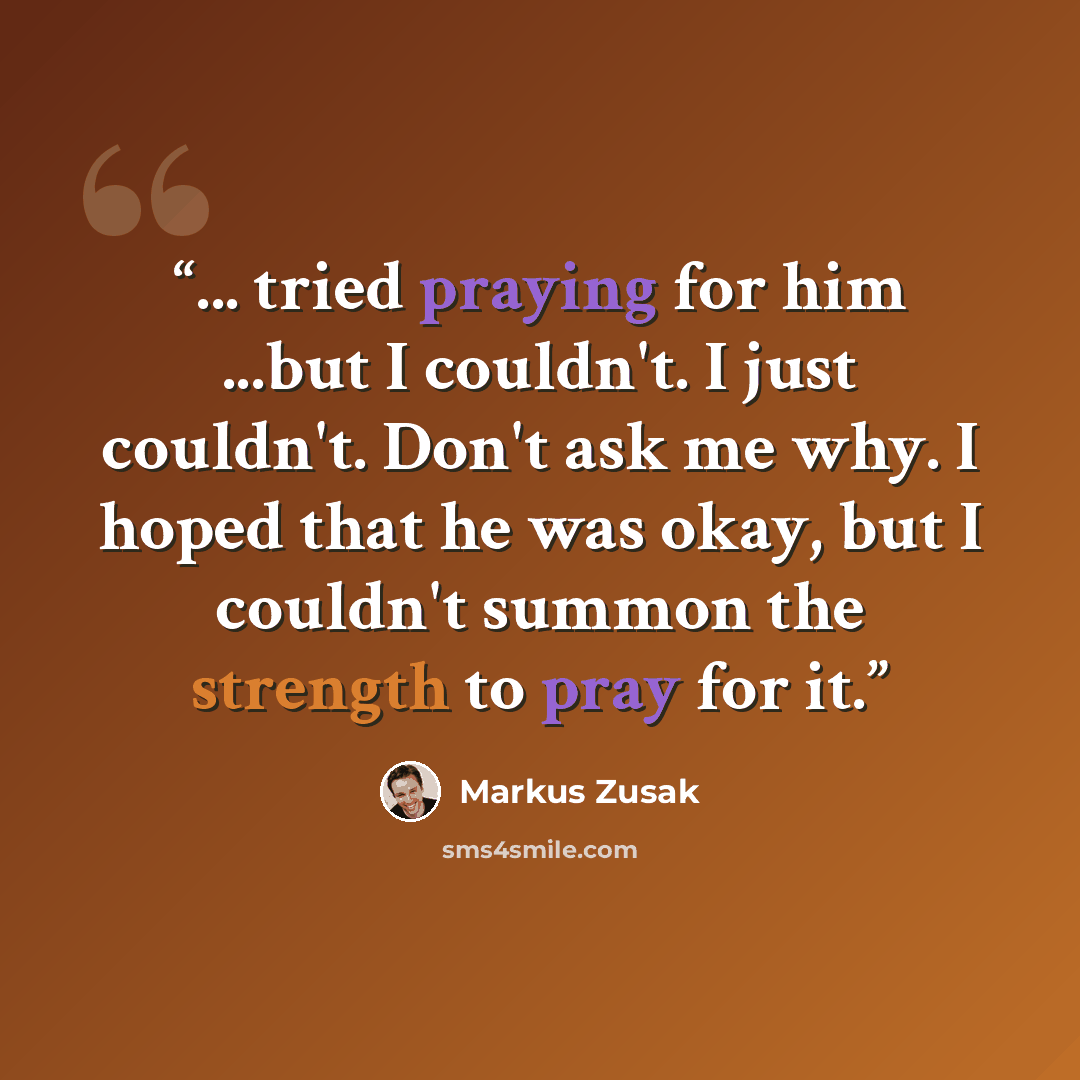 “... tried praying for him ...but I couldn't. I just couldn't. Don't ask me why. I hoped that he was okay, but I couldn't summon the strength to pray for it.” quote by Markus Zusak