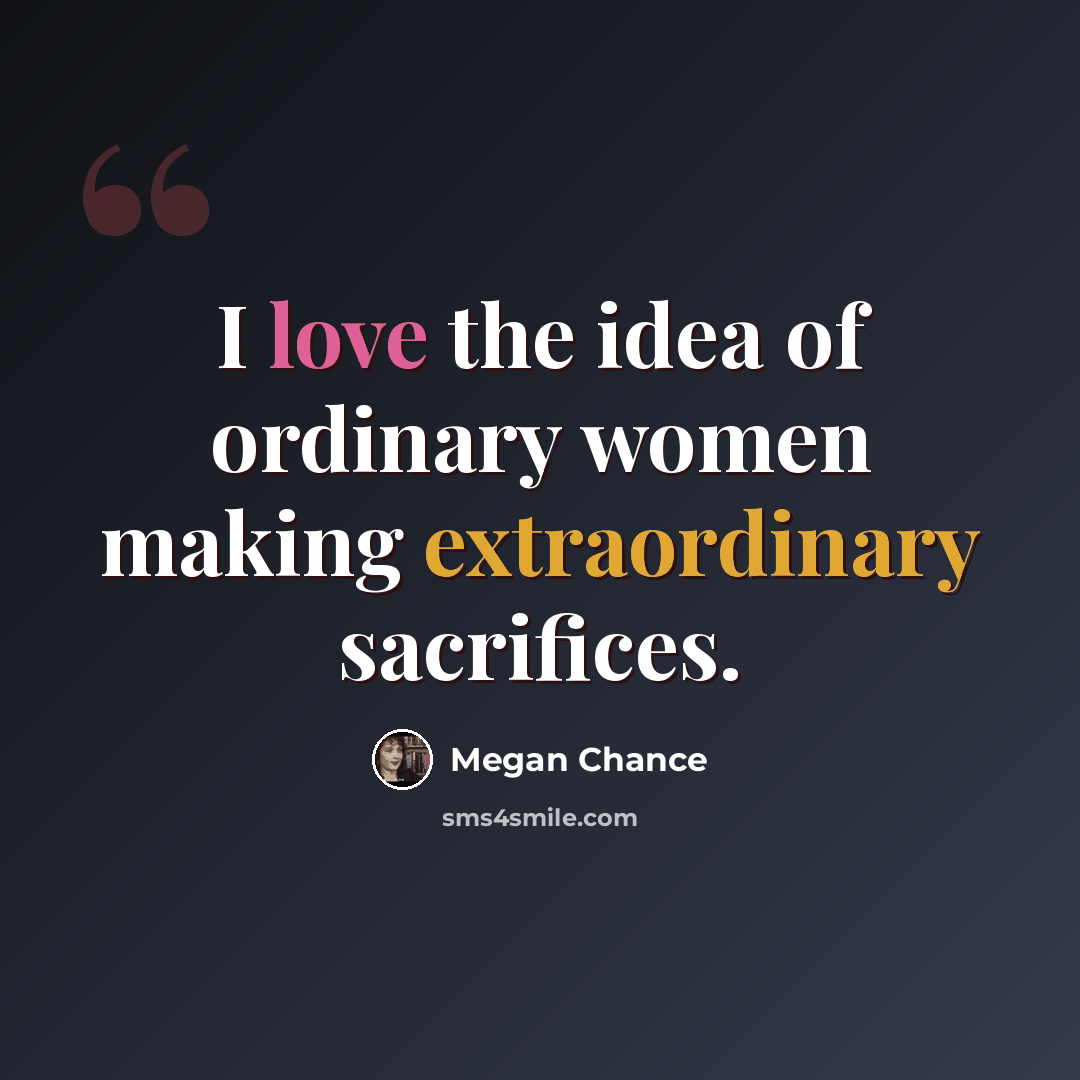 “I love the idea of ordinary women making extraordinary sacrifices.” quote by Megan Chance