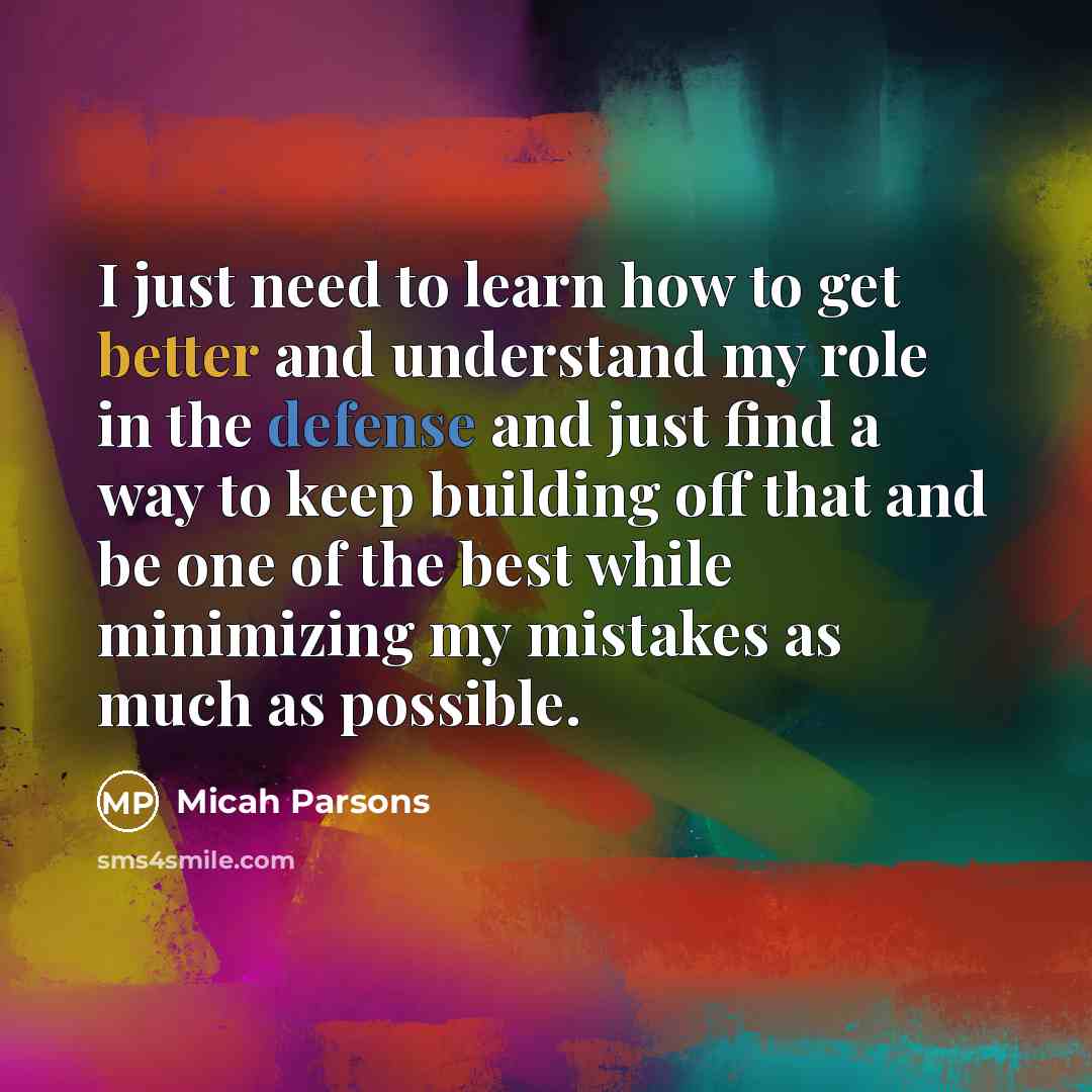 “I just need to learn how to get better and understand my role in the defense and just find a way to keep building off that and be one of the best while minimizing my mistakes as much as possible.” quote by Micah Parsons
