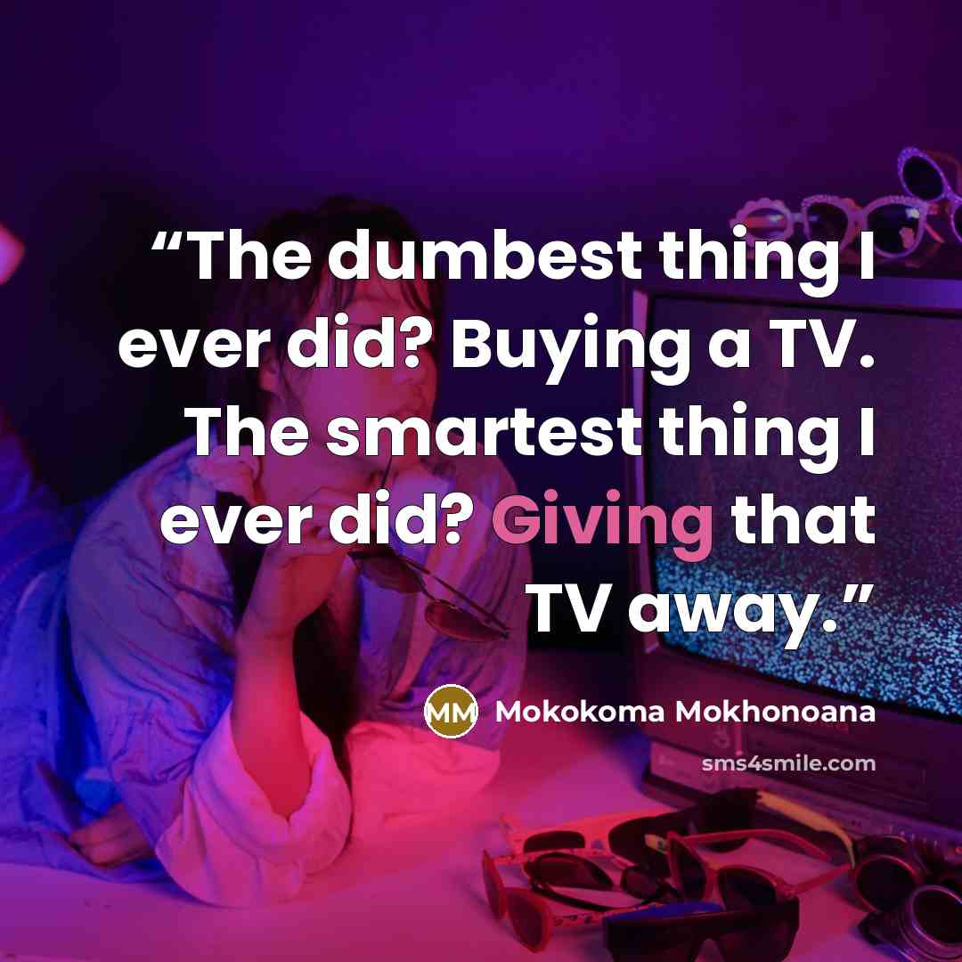 “The dumbest thing I ever did? Buying a TV. The smartest thing I ever did? Giving that TV away.” quote by Mokokoma Mokhonoana