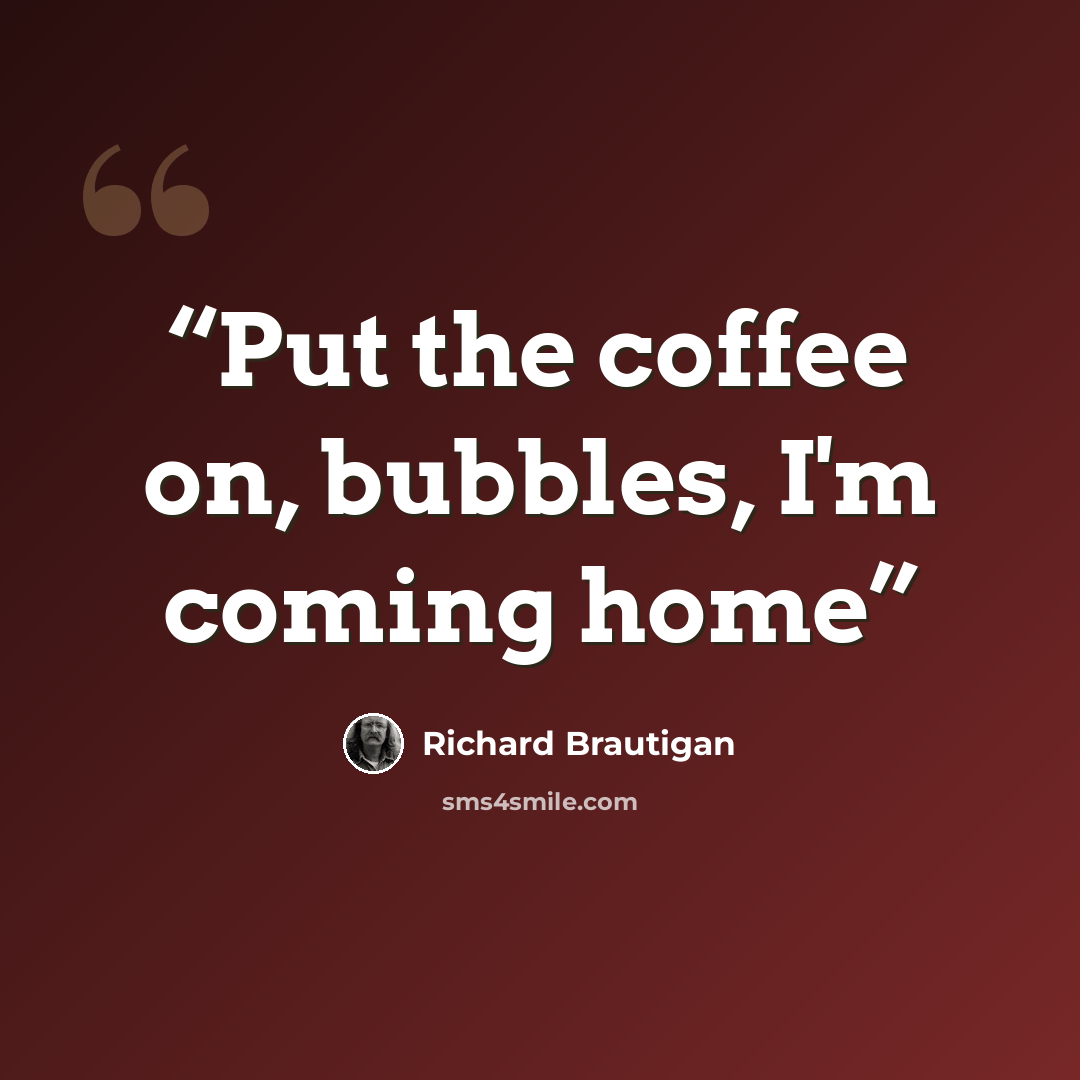 “Put the coffee on, bubbles, I'm coming home” quote by Richard Brautigan