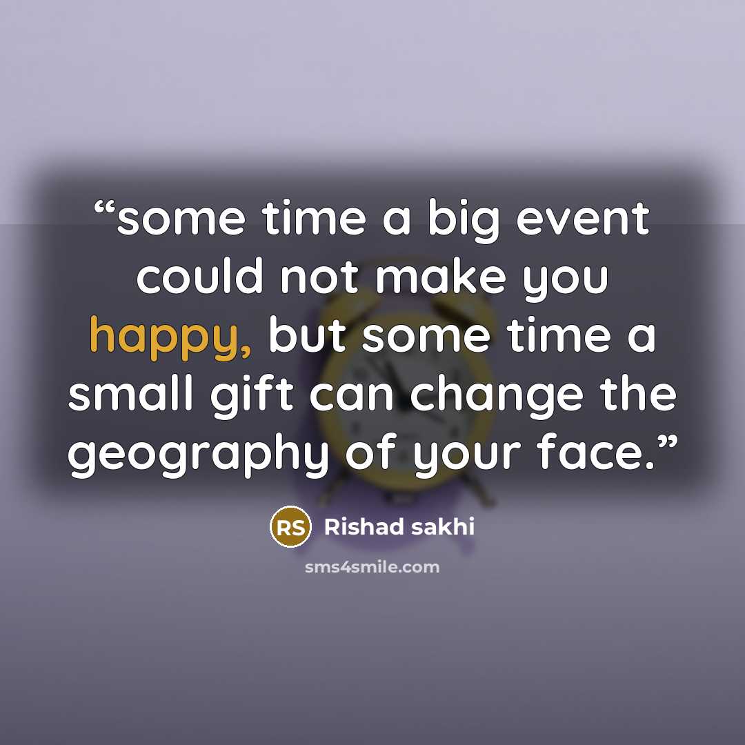“some time a big event could not make you happy, but some time a small gift can change the geography of your face.” quote by Rishad sakhi