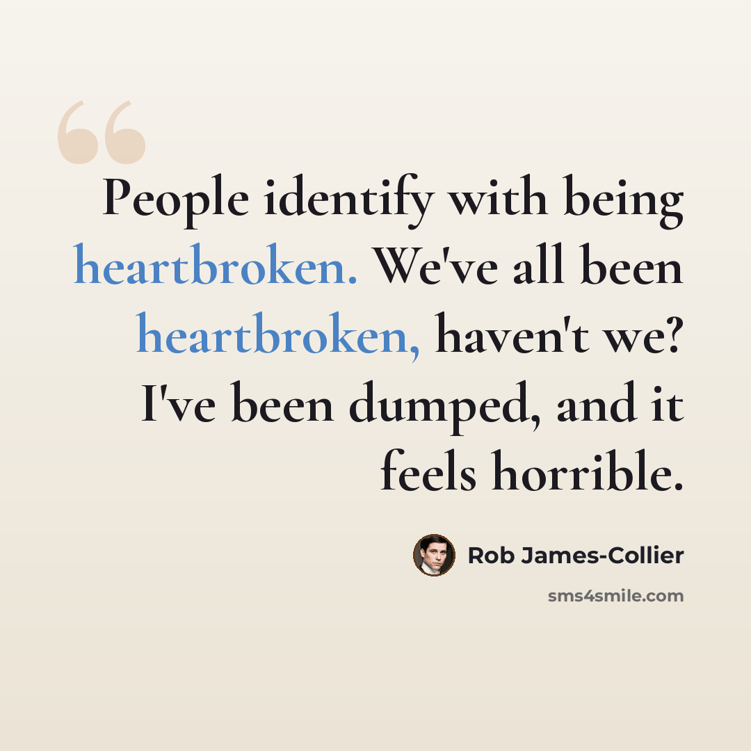 “People identify with being heartbroken. We've all been heartbroken, haven't we? I've been dumped, and it feels horrible.” quote by Rob James-Collier