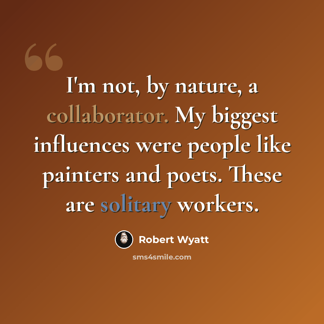 “I'm not, by nature, a collaborator. My biggest influences were people like painters and poets. These are solitary workers.” quote by Robert Wyatt