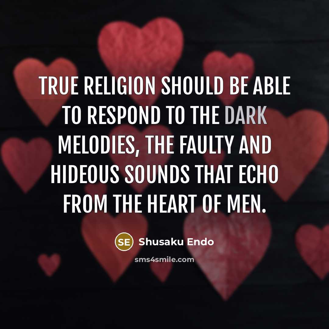 “True religion should be able to respond to the dark melodies, the faulty and hideous sounds that echo from the heart of men.” quote by Shusaku Endo