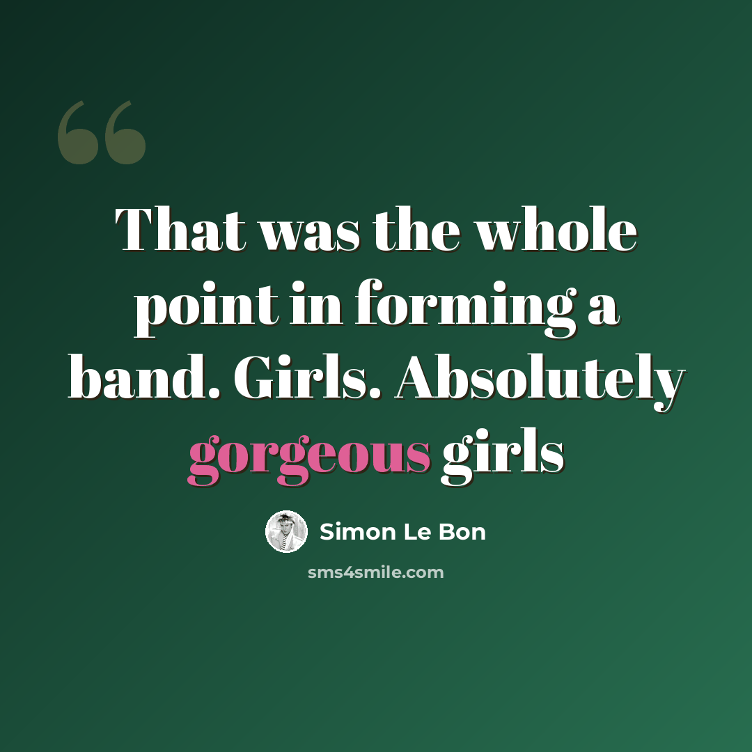 “That was the whole point in forming a band. Girls. Absolutely gorgeous girls” quote by Simon Le Bon