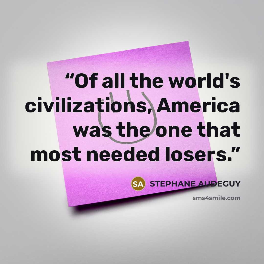 “Of all the world's civilizations, America was the one that most needed losers.” quote by STEPHANE AUDEGUY