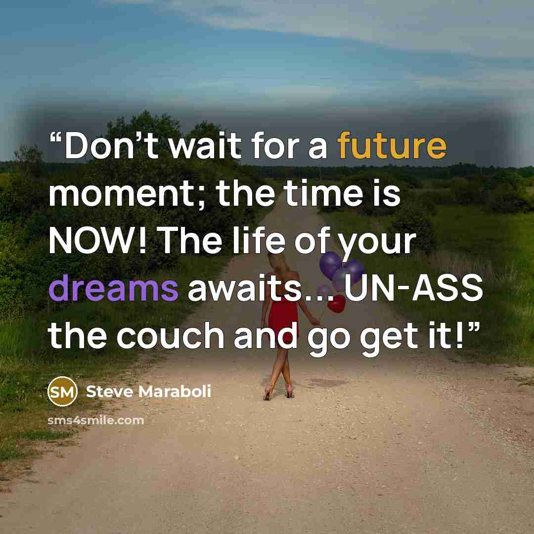 “Don't wait for a future moment; the time is NOW! The life of your dreams awaits... UN-ASS the couch and go get it!” quote by Steve Maraboli