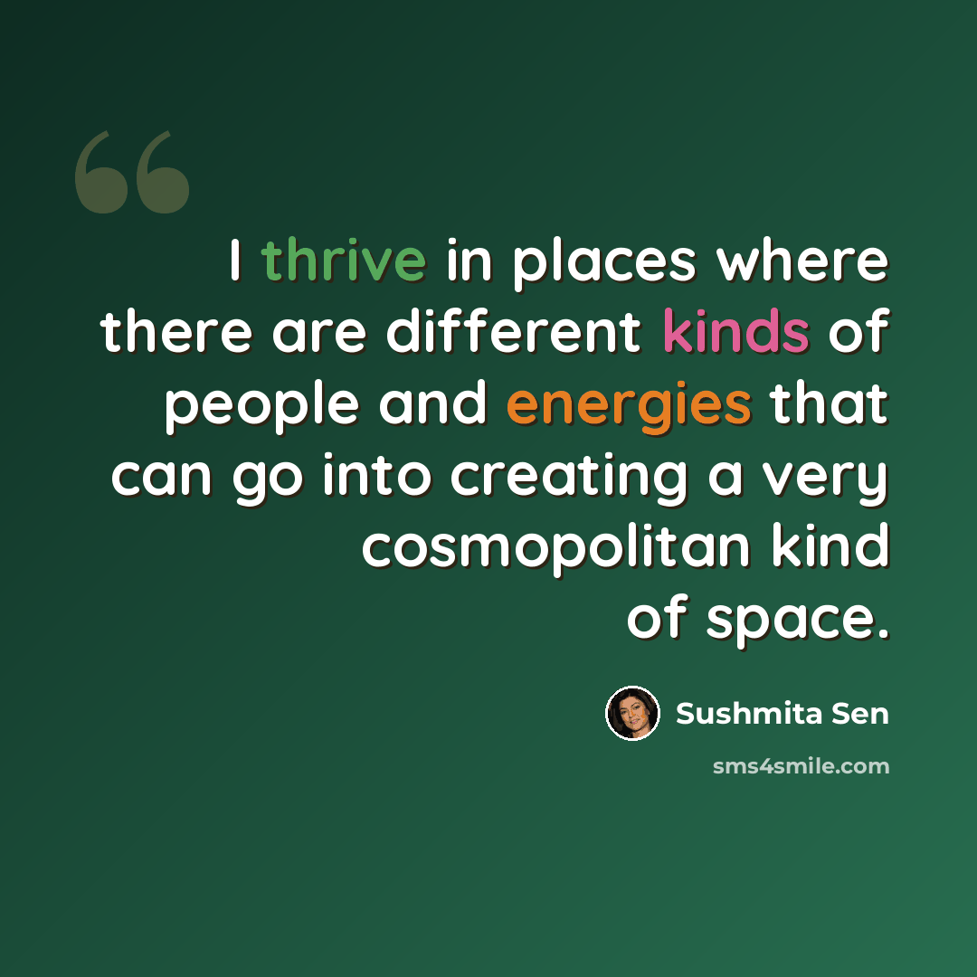 “I thrive in places where there are different kinds of people and energies that can go into creating a very cosmopolitan kind of space.” quote by Sushmita Sen
