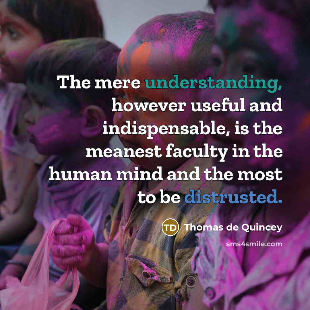 “The mere understanding, however useful and indispensable, is the meanest faculty in the human mind and the most to be distrusted.” quote by Thomas de Quincey