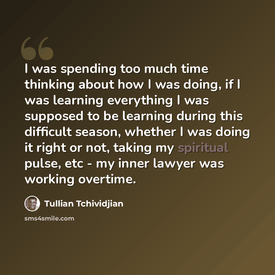 “I was spending too much time thinking about how I was doing, if I was learning everything I was supposed to be learning during this difficult season, whether I was doing it right or not, taking my spiritual pulse, etc - my inner lawyer was working overtime.” quote by Tullian Tchividjian