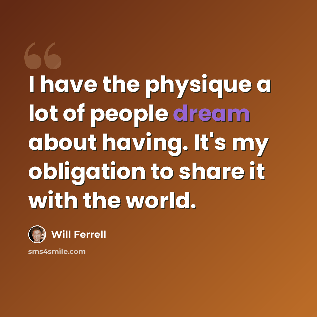 “I have the physique a lot of people dream about having. It's my obligation to share it with the world.” quote by Will Ferrell