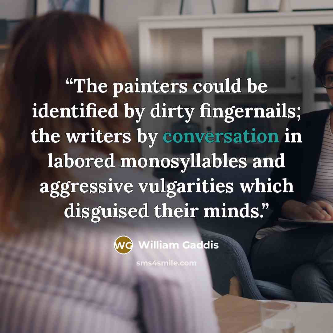 “The painters could be identified by dirty fingernails; the writers by conversation in labored monosyllables and aggressive vulgarities which disguised their minds.” quote by William Gaddis