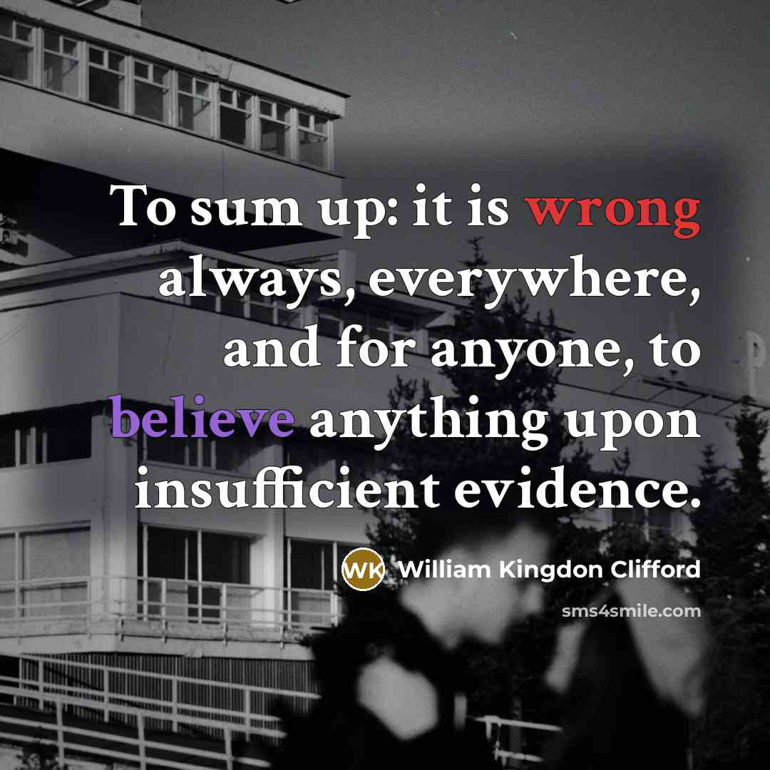 “To sum up: it is wrong always, everywhere, and for anyone, to believe anything upon insufficient evidence.” quote by William Kingdon Clifford