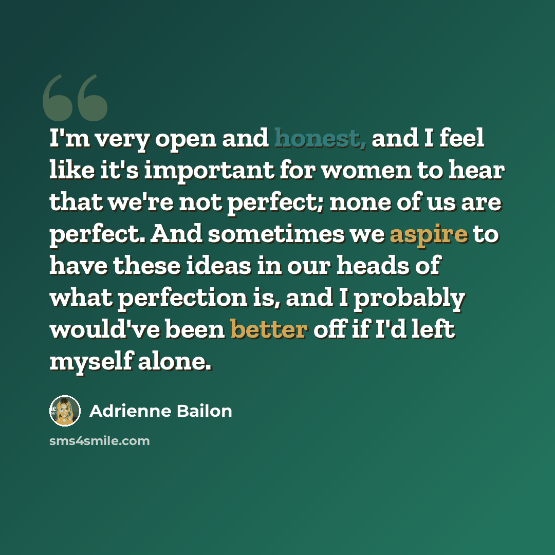 “I'm very open and honest, and I feel like it's important for women to hear that we're not perfect; none of us are perfect. And sometimes we aspire to have these ideas in our heads of what perfection is, and I probably would've been better off if I'd left myself alone.” quote by Adrienne Bailon