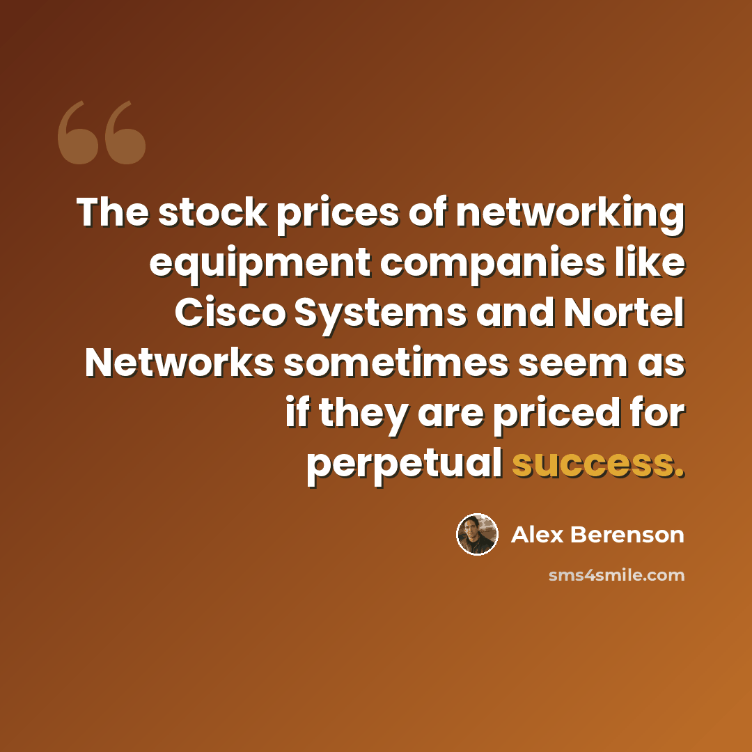 “The stock prices of networking equipment companies like Cisco Systems and Nortel Networks sometimes seem as if they are priced for perpetual success.” quote by Alex Berenson
