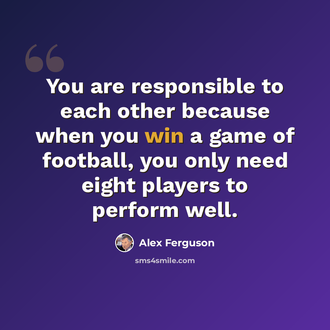 “You are responsible to each other because when you win a game of football, you only need eight players to perform well.” quote by Alex Ferguson