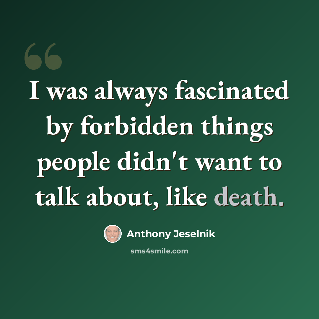 “I was always fascinated by forbidden things people didn't want to talk about, like death.” quote by Anthony Jeselnik