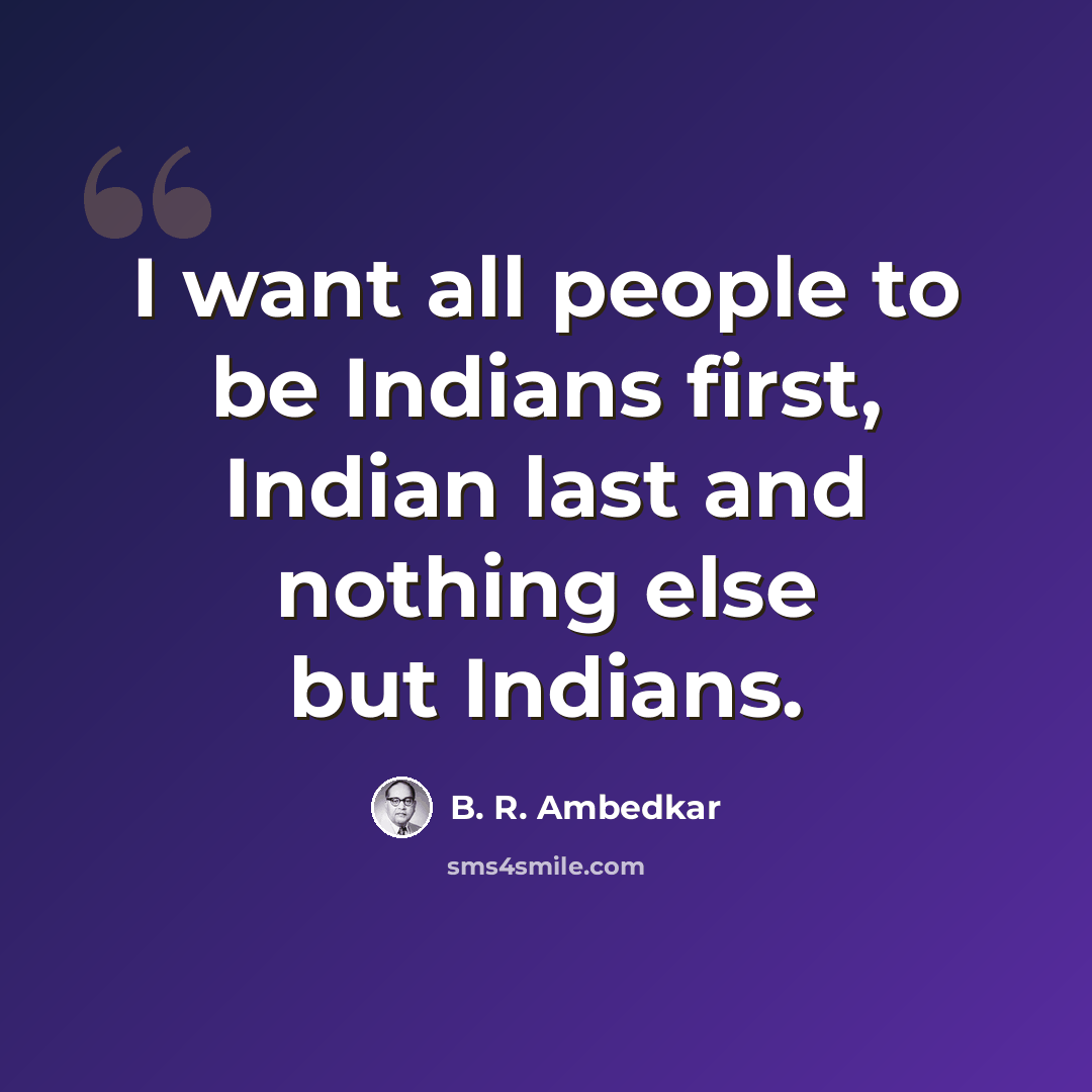 “I want all people to be Indians first, Indian last and nothing else but Indians.” quote by B. R. Ambedkar