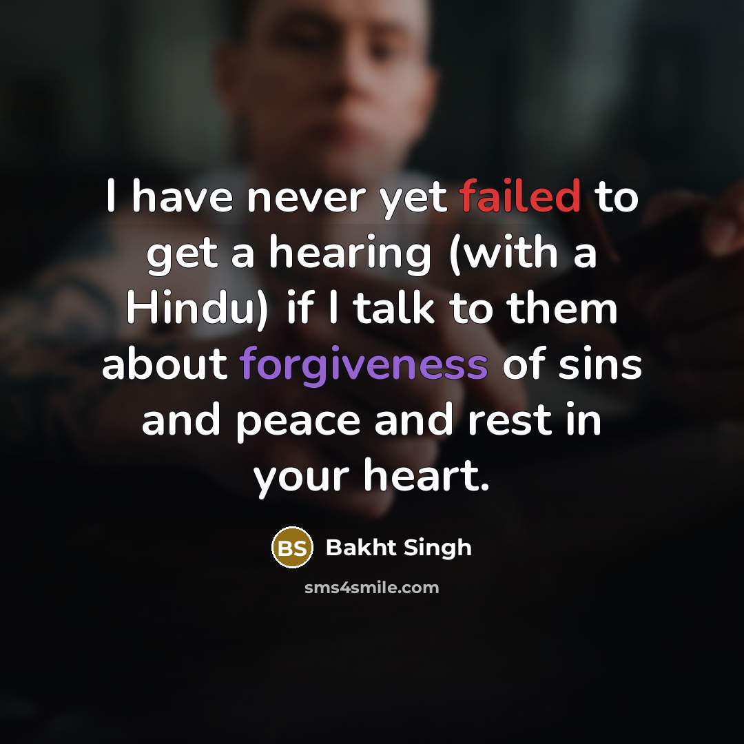 “I have never yet failed to get a hearing (with a Hindu) if I talk to them about forgiveness of sins and peace and rest in your heart.” quote by Bakht Singh