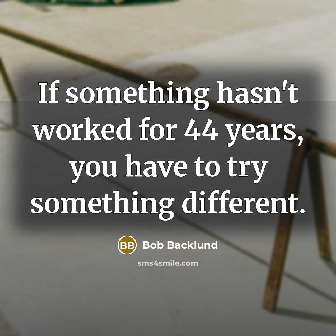 “If something hasn't worked for 44 years, you have to try something different.” quote by Bob Backlund