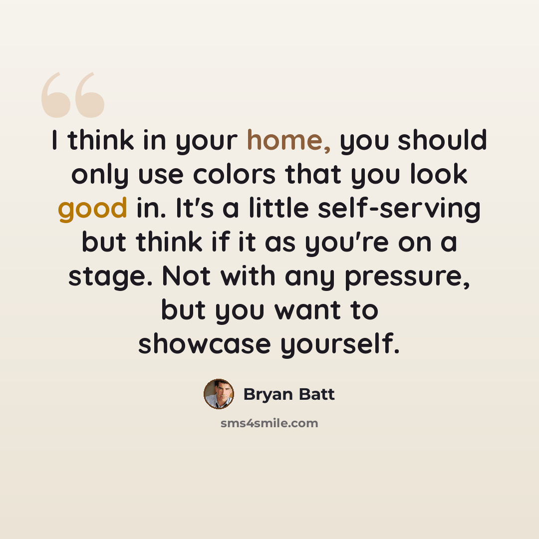 “I think in your home, you should only use colors that you look good in. It's a little self-serving but think if it as you're on a stage. Not with any pressure, but you want to showcase yourself.” quote by Bryan Batt