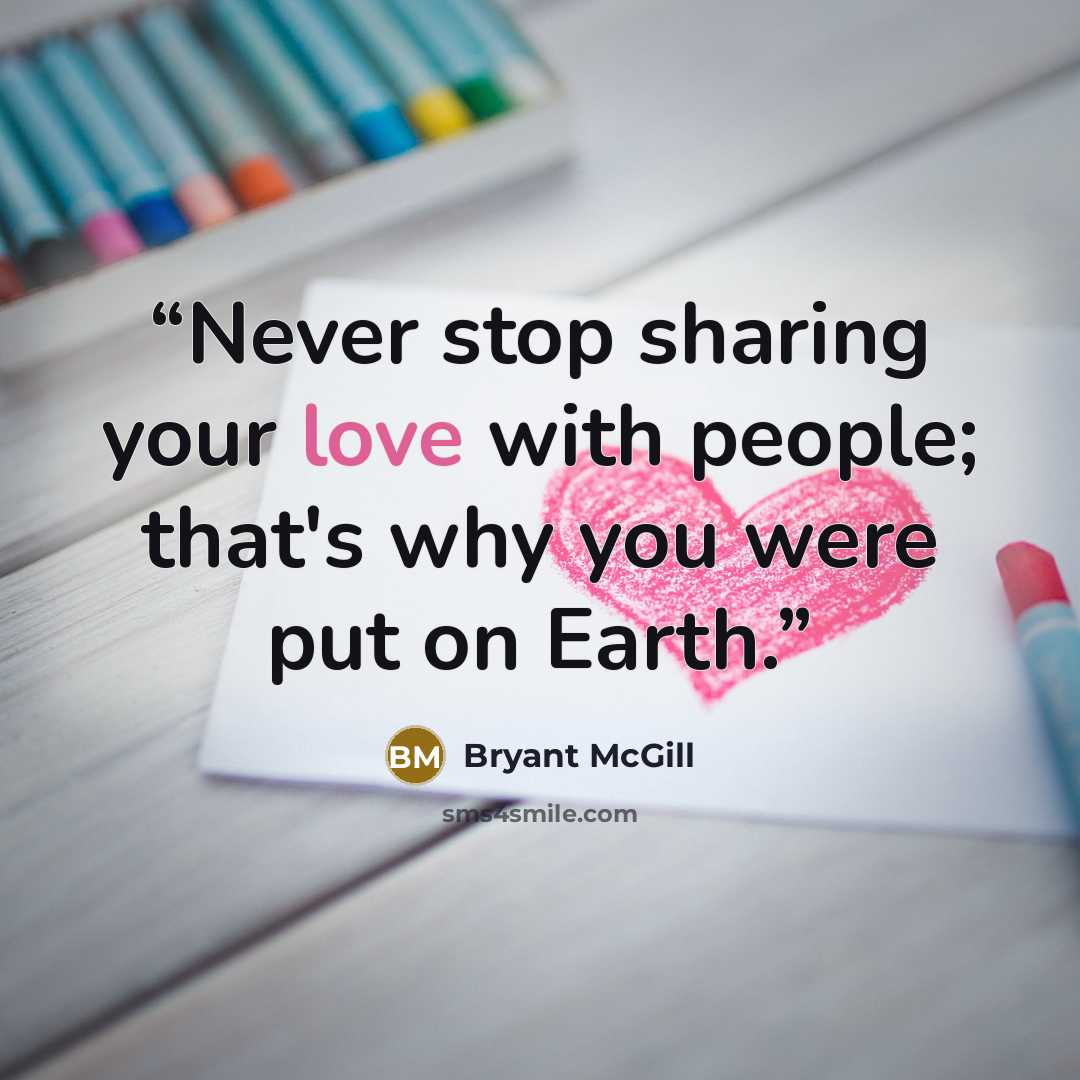 “Never stop sharing your love with people; that's why you were put on Earth.” quote by Bryant McGill
