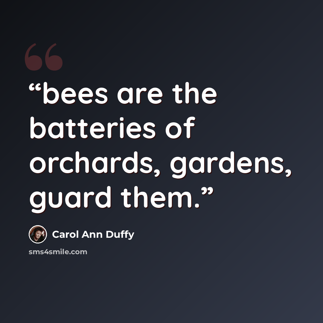 “bees are the batteries of orchards, gardens, guard them.” quote by Carol Ann Duffy