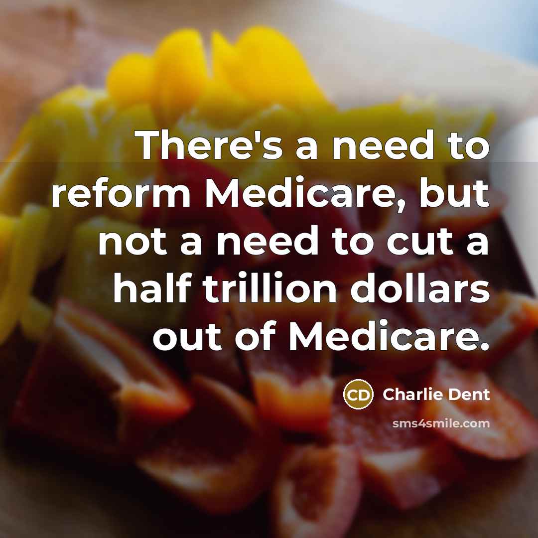 “There's a need to reform Medicare, but not a need to cut a half trillion dollars out of Medicare.” quote by Charlie Dent
