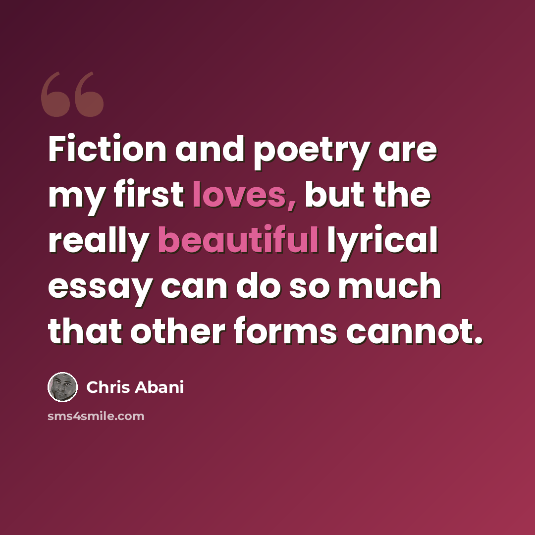 “Fiction and poetry are my first loves, but the really beautiful lyrical essay can do so much that other forms cannot.” quote by Chris Abani