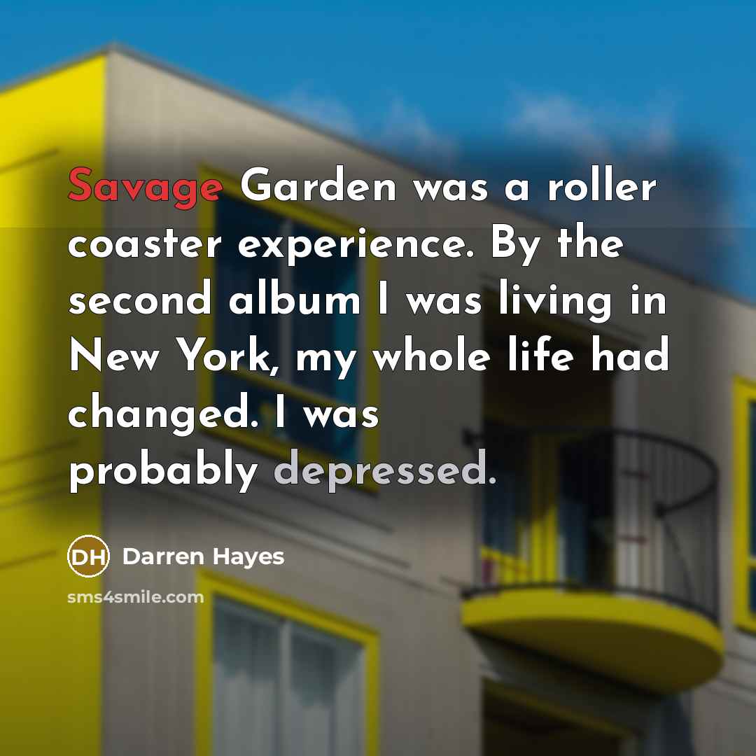 “Savage Garden was a roller coaster experience. By the second album I was living in New York, my whole life had changed. I was probably depressed.” quote by Darren Hayes