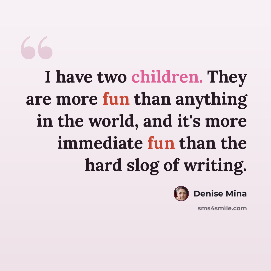 “I have two children. They are more fun than anything in the world, and it's more immediate fun than the hard slog of writing.” quote by Denise Mina