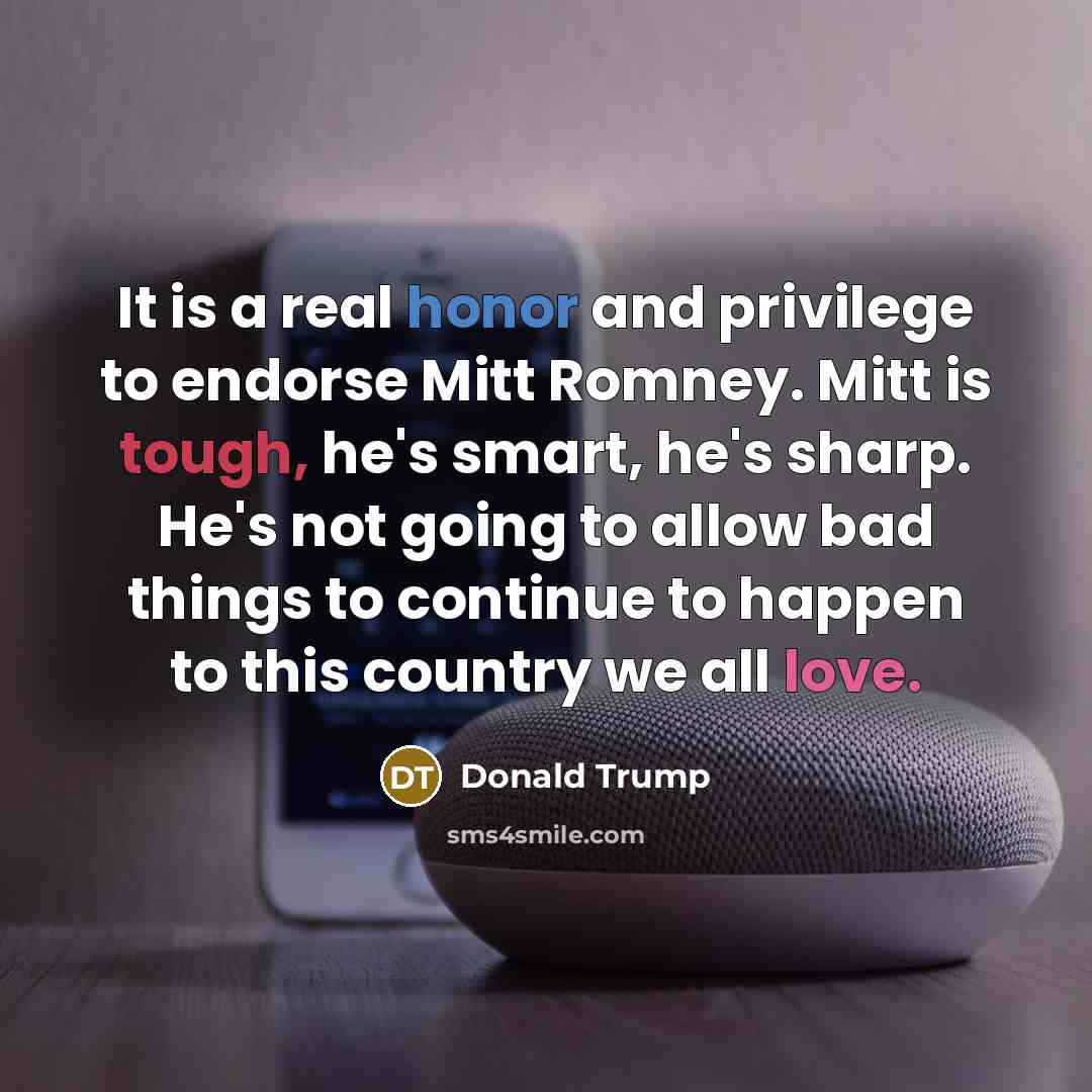 “It is a real honor and privilege to endorse Mitt Romney. Mitt is tough, he's smart, he's sharp. He's not going to allow bad things to continue to happen to this country we all love.” quote by Donald Trump