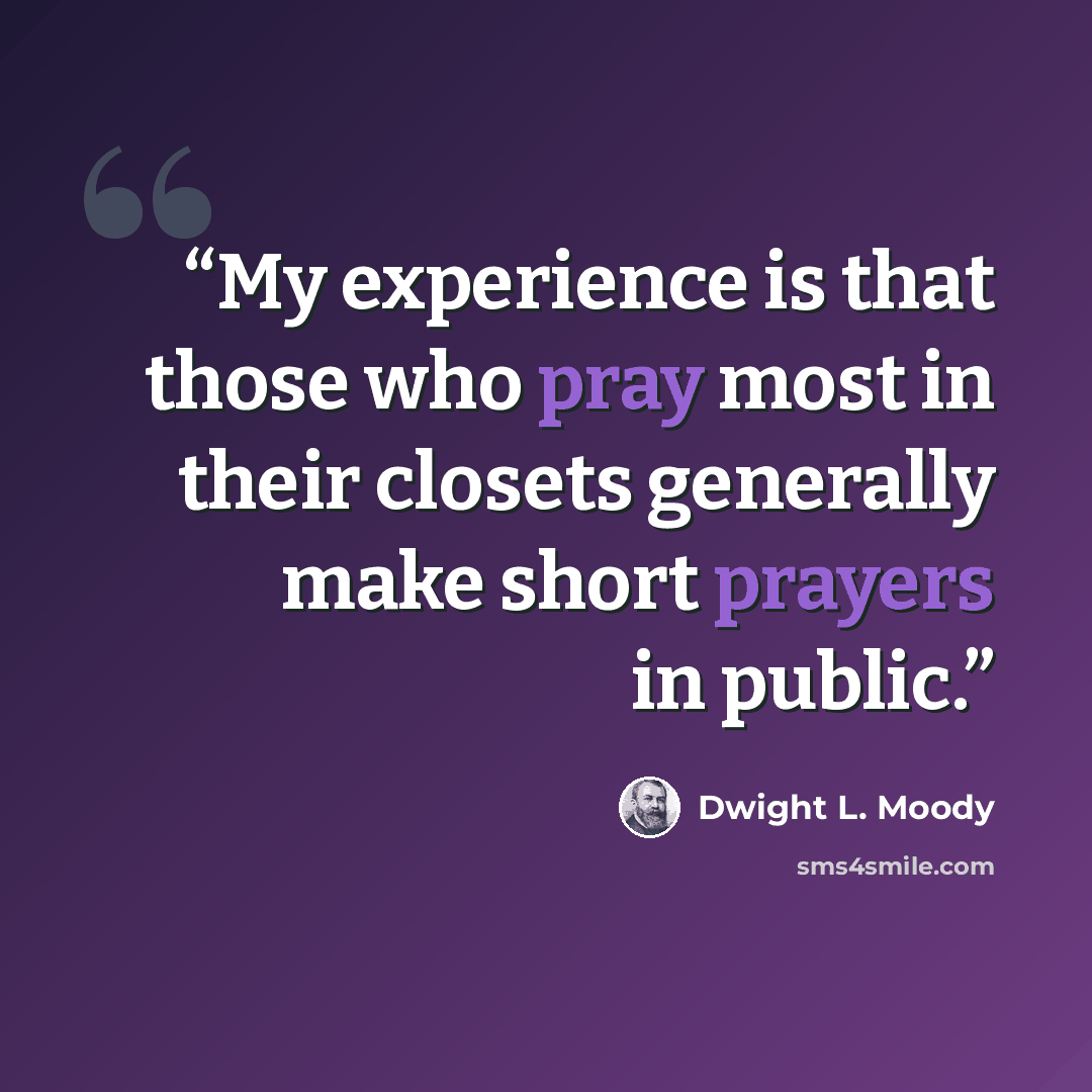 “My experience is that those who pray most in their closets generally make short prayers in public.” quote by Dwight L. Moody