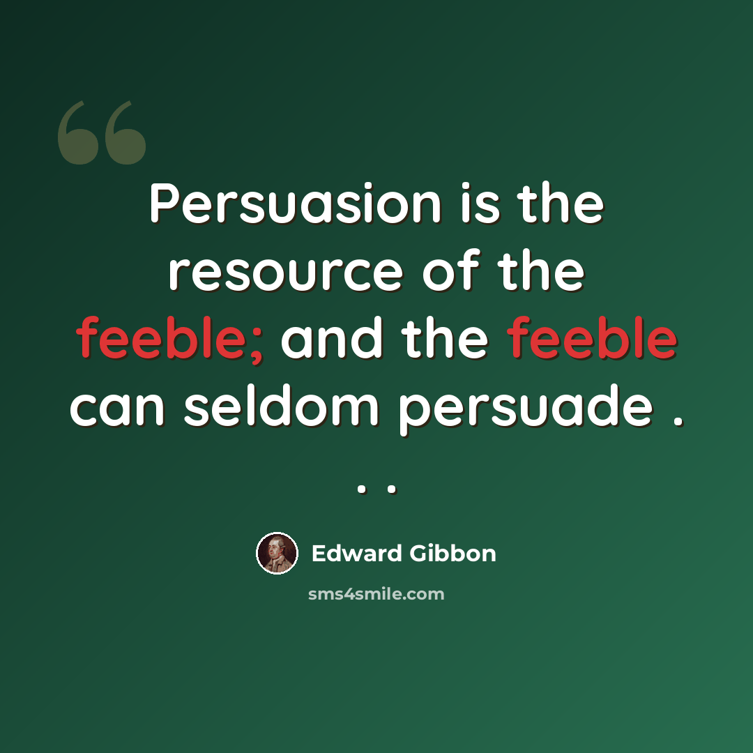 “Persuasion is the resource of the feeble; and the feeble can seldom persuade . . .” quote by Edward Gibbon