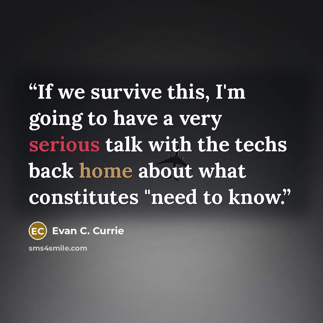 “If we survive this, I'm going to have a very serious talk with the techs back home about what constitutes "need to know.” quote by Evan C. Currie