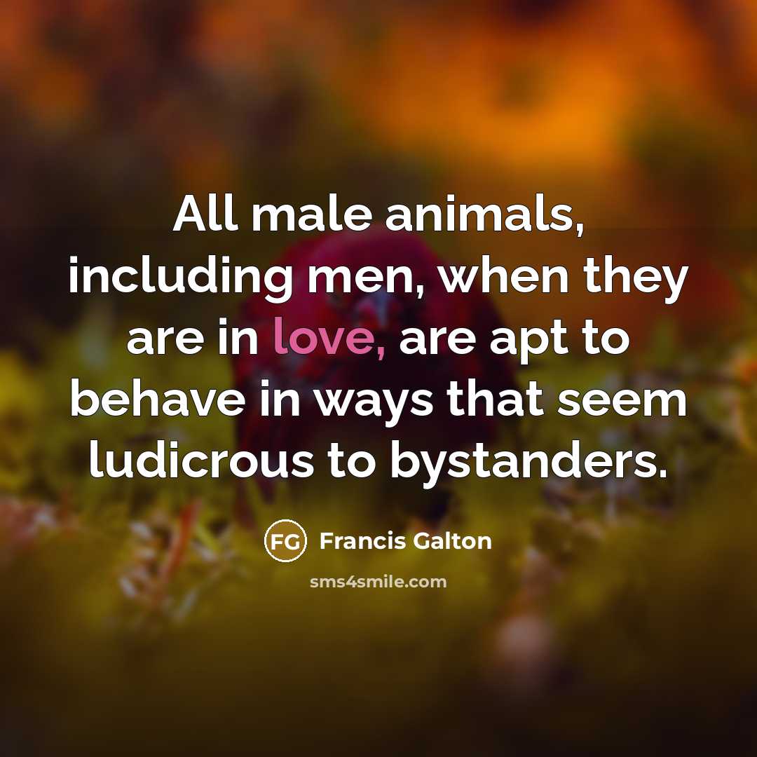 “All male animals, including men, when they are in love, are apt to behave in ways that seem ludicrous to bystanders.” quote by Francis Galton
