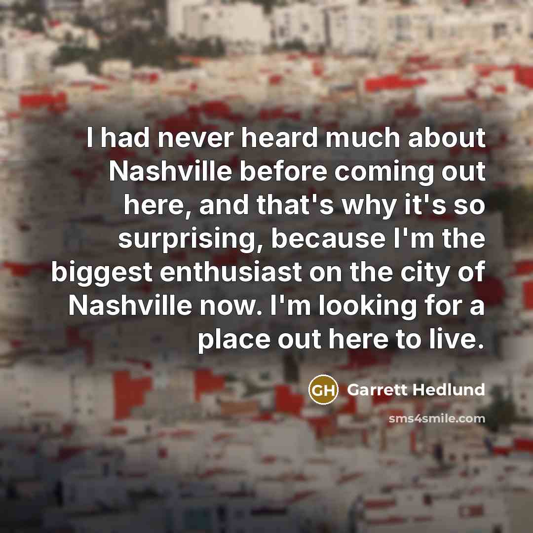 “I had never heard much about Nashville before coming out here, and that's why it's so surprising, because I'm the biggest enthusiast on the city of Nashville now. I'm looking for a place out here to live.” quote by Garrett Hedlund