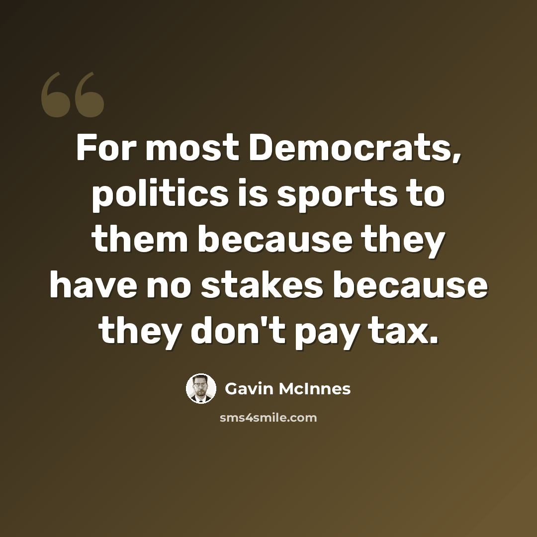 “For most Democrats, politics is sports to them because they have no stakes because they don't pay tax.” quote by Gavin McInnes