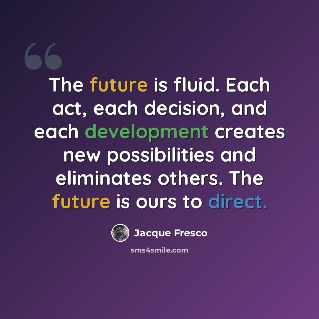 “The future is fluid. Each act, each decision, and each development creates new possibilities and eliminates others. The future is ours to direct.” quote by Jacque Fresco