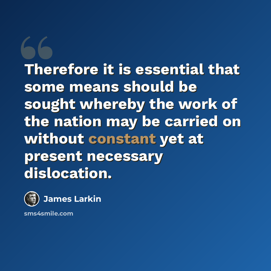 “Therefore it is essential that some means should be sought whereby the work of the nation may be carried on without constant yet at present necessary dislocation.” quote by James Larkin