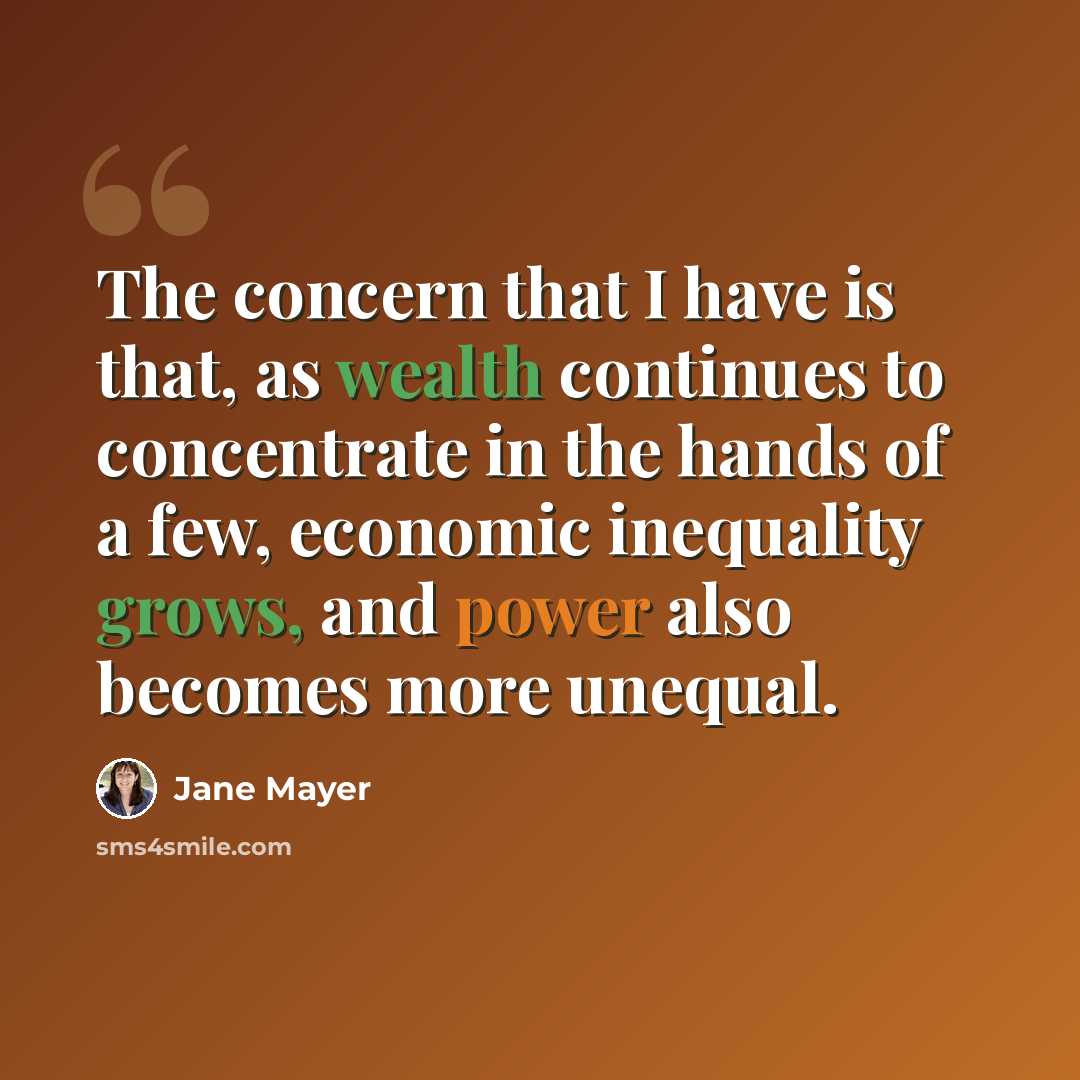 “The concern that I have is that, as wealth continues to concentrate in the hands of a few, economic inequality grows, and power also becomes more unequal.” quote by Jane Mayer