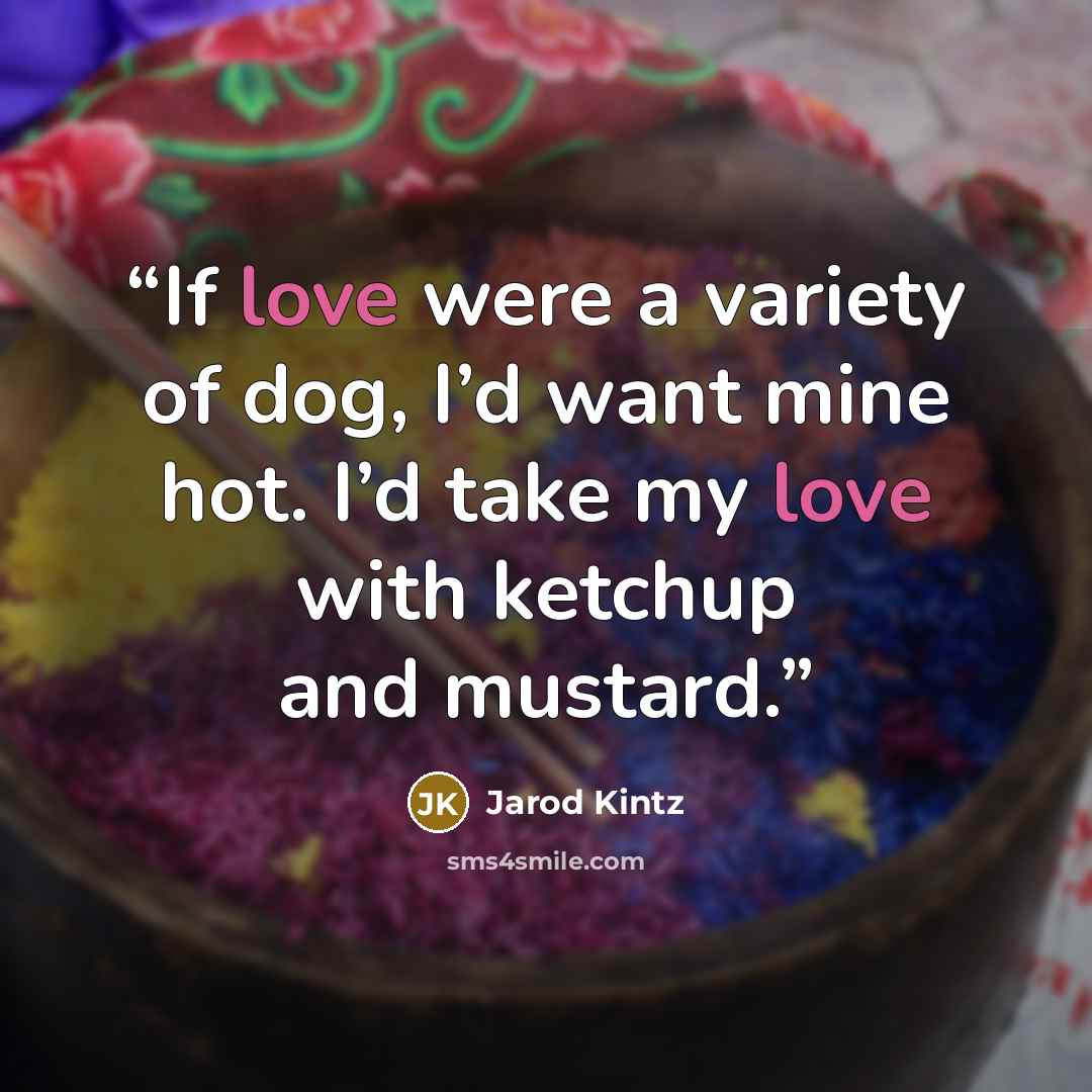 “If love were a variety of dog, I’d want mine hot. I’d take my love with ketchup and mustard.” quote by Jarod Kintz