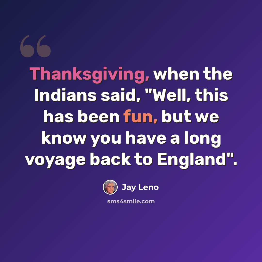 “Thanksgiving, when the Indians said, "Well, this has been fun, but we know you have a long voyage back to England".” quote by Jay Leno