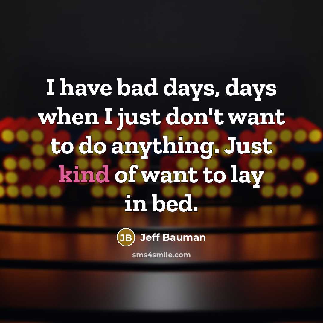 “I have bad days, days when I just don't want to do anything. Just kind of want to lay in bed.” quote by Jeff Bauman