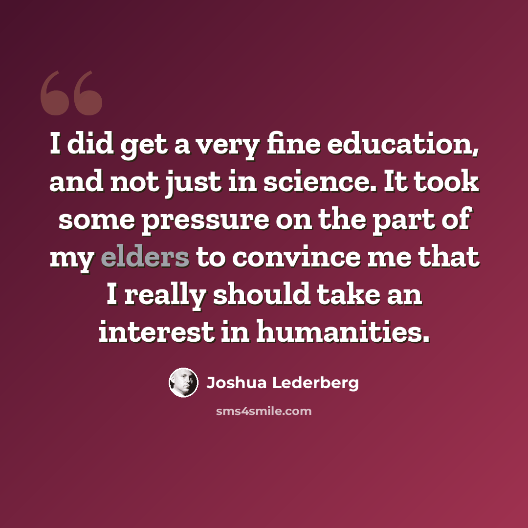 “I did get a very fine education, and not just in science. It took some pressure on the part of my elders to convince me that I really should take an interest in humanities.” quote by Joshua Lederberg