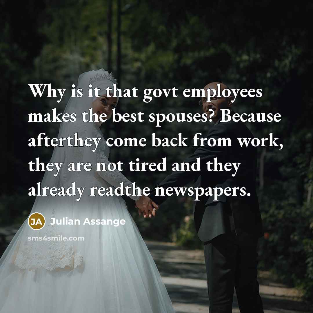 “Why is it that govt employees makes the best spouses? Because afterthey come back from work, they are not tired and they already readthe newspapers.” quote by Julian Assange