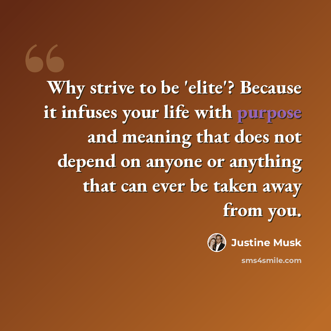 “Why strive to be 'elite'? Because it infuses your life with purpose and meaning that does not depend on anyone or anything that can ever be taken away from you.” quote by Justine Musk